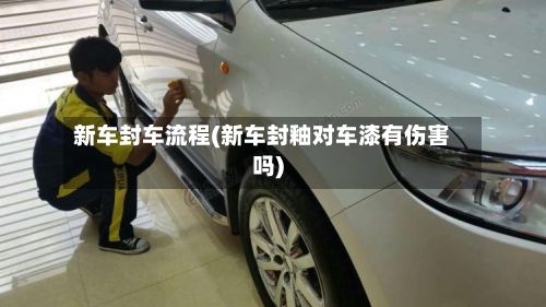新车封车流程(新车封釉对车漆有伤害吗)-第3张图片