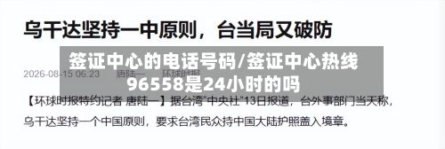 签证中心的电话号码/签证中心热线96558是24小时的吗-第3张图片