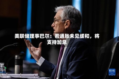 美联储理事巴尔：若通胀未见缓和，将支持加息-第1张图片