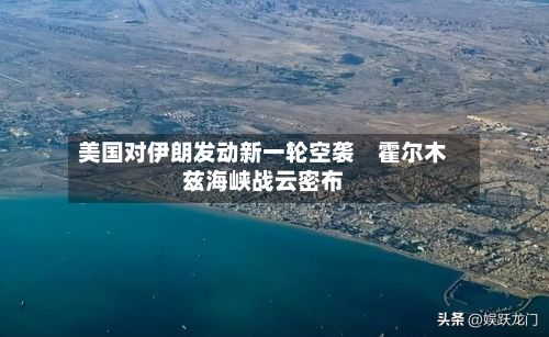 美国对伊朗发动新一轮空袭 霍尔木兹海峡战云密布