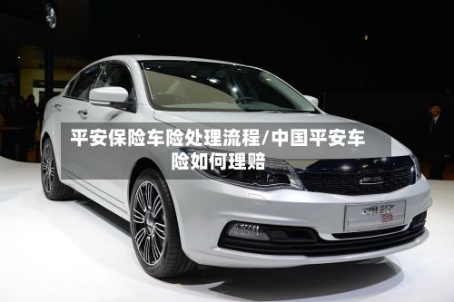 平安保险车险处理流程/中国平安车险如何理赔