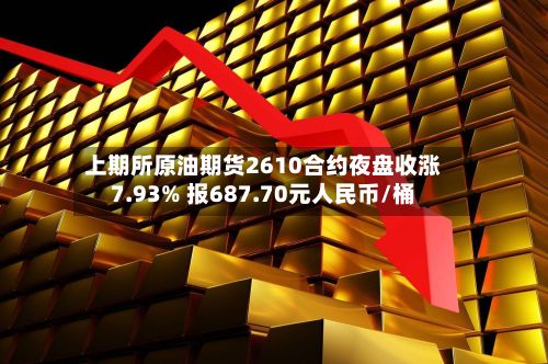 上期所原油期货2610合约夜盘收涨7.93% 报687.70元人民币/桶