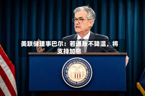 美联储理事巴尔：若通胀不降温	，将支持加息-第1张图片