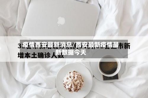 疫情西安最新消息/西安最新疫情最新数据今天