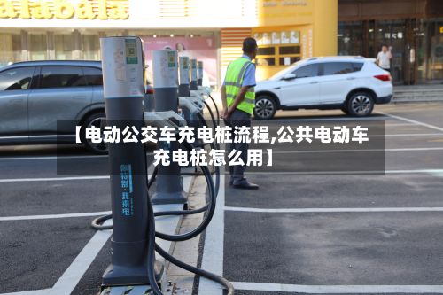 【电动公交车充电桩流程,公共电动车充电桩怎么用】-第2张图片