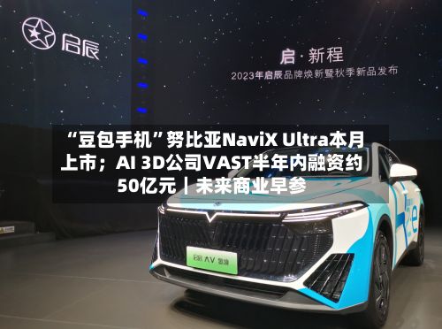“豆包手机”努比亚NaviX Ultra本月上市;AI 3D公司VAST半年内融资约50亿元|未来商业早参