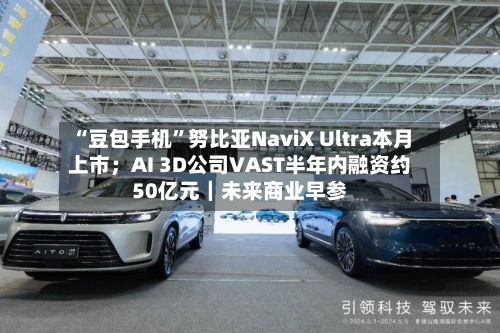 “豆包手机”努比亚NaviX Ultra本月上市；AI 3D公司VAST半年内融资约50亿元｜未来商业早参-第2张图片