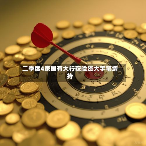 二季度4家国有大行获险资大手笔增持-第2张图片
