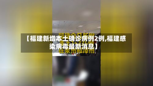 【福建新增本土确诊病例2例,福建感染病毒最新消息】-第3张图片