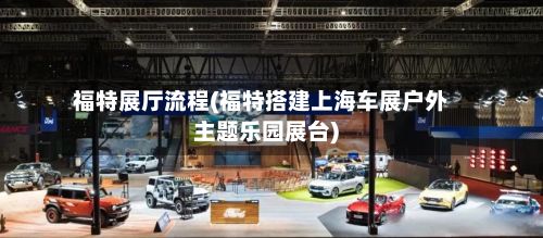 福特展厅流程(福特搭建上海车展户外主题乐园展台)