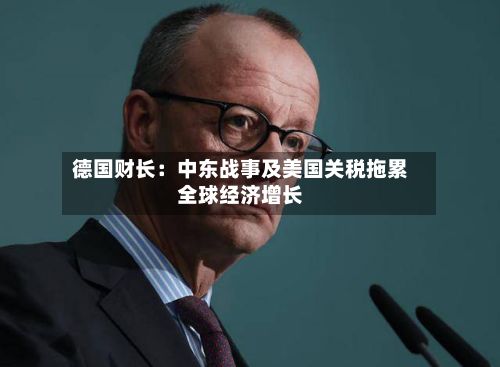 德国财长:中东战事及美国关税拖累全球经济增长