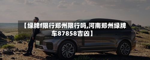 【绿牌f限行郑州限行吗,河南郑州绿牌车87858吉凶】