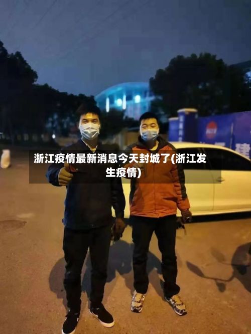 浙江疫情最新消息今天封城了(浙江发生疫情)