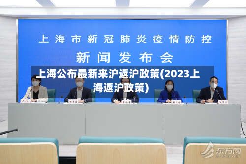 上海公布最新来沪返沪政策(2023上海返沪政策)