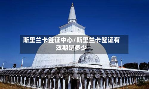 斯里兰卡签证中心/斯里兰卡签证有效期是多少-第2张图片