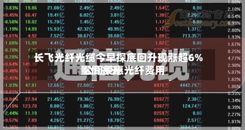 长飞光纤光缆今早探底回升现涨超6% 公司受惠光纤费用
量价齐升-第3张图片