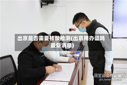 出京是否需要核酸检测(出京用办证吗最新消息)