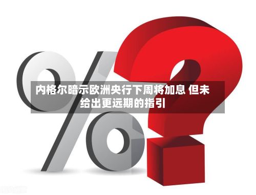 内格尔暗示欧洲央行下周将加息 但未给出更远期的指引-第2张图片