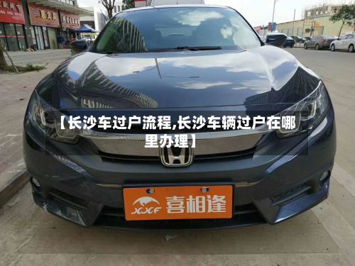 【长沙车过户流程,长沙车辆过户在哪里办理】