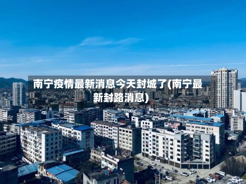 南宁疫情最新消息今天封城了(南宁最新封路消息)