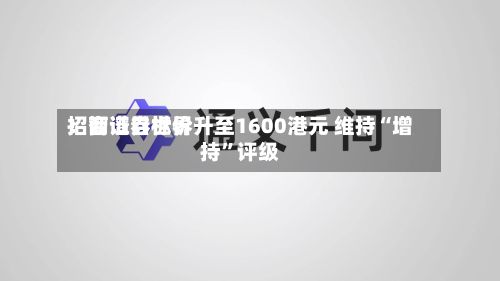 招商证券世界：智谱目标价升至1600港元 维持“增持”评级-第1张图片