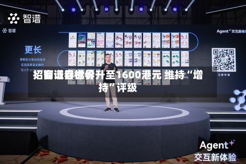 招商证券世界：智谱目标价升至1600港元 维持“增持	”评级-第2张图片