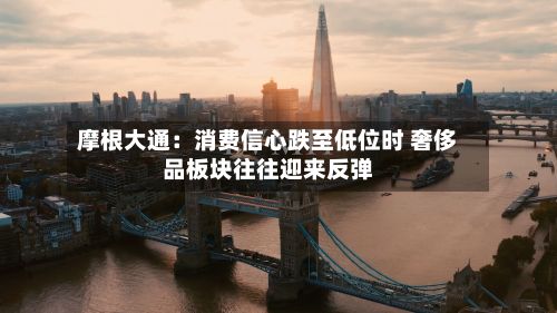 摩根大通:消费信心跌至低位时 奢侈品板块往往迎来反弹
