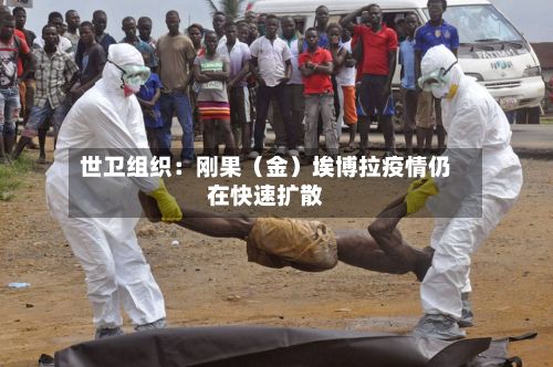 世卫组织:刚果(金)埃博拉疫情仍在快速扩散