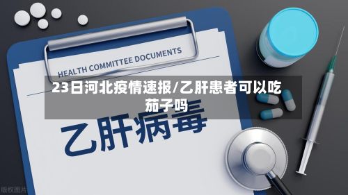 23日河北疫情速报/乙肝患者可以吃茄子吗