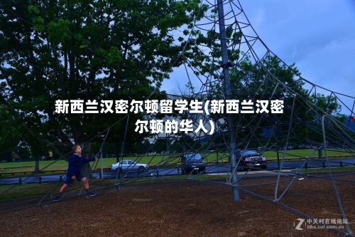 新西兰汉密尔顿留学生(新西兰汉密尔顿的华人)