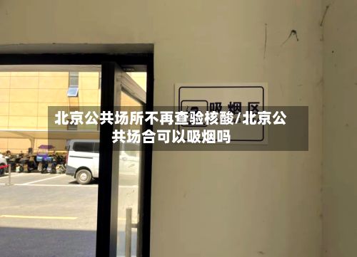 北京公共场所不再查验核酸/北京公共场合可以吸烟吗-第2张图片