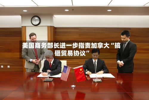 美国商务部长进一步指责加拿大“搞砸贸易协议”