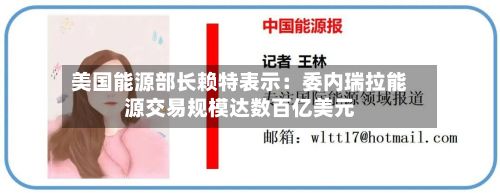 美国能源部长赖特表示:委内瑞拉能源交易规模达数百亿美元-第2张图片