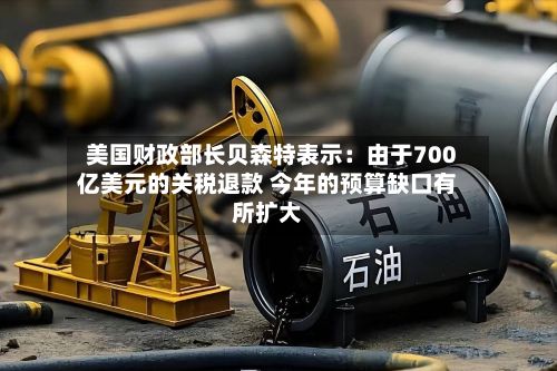 美国财政部长贝森特表示:由于700亿美元的关税退款 今年的预算缺口有所扩大
