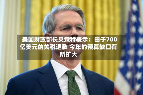 美国财政部长贝森特表示:由于700亿美元的关税退款 今年的预算缺口有所扩大-第2张图片