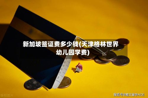 新加坡签证费多少钱(天津格林世界幼儿园学费)-第2张图片