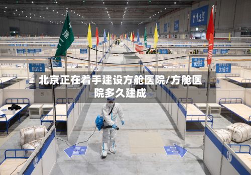 北京正在着手建设方舱医院/方舱医院多久建成