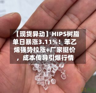 【现货异动】HIPS树脂单日暴涨3.11%！苯乙烯强势拉涨+厂家挺价，成本传导引爆行情