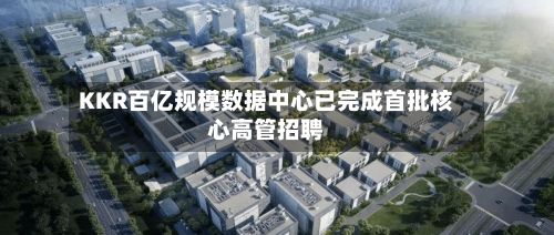 KKR百亿规模数据中心已完成首批核心高管招聘-第3张图片