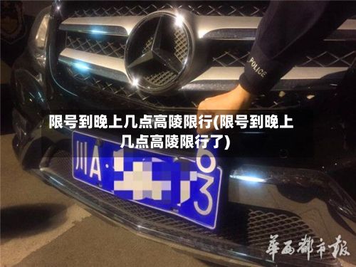 限号到晚上几点高陵限行(限号到晚上几点高陵限行了)
