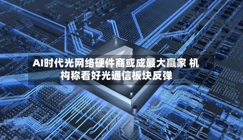 AI时代光网络硬件商或成最大赢家 机构称看好光通信板块反弹-第2张图片