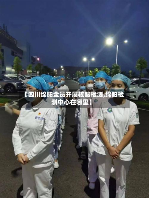 【四川绵阳全员开展核酸检测,绵阳检测中心在哪里】-第2张图片