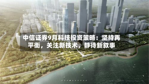 中信证券9月科技投资策略：坚持再平衡	，关注新技术，静待新叙事-第2张图片