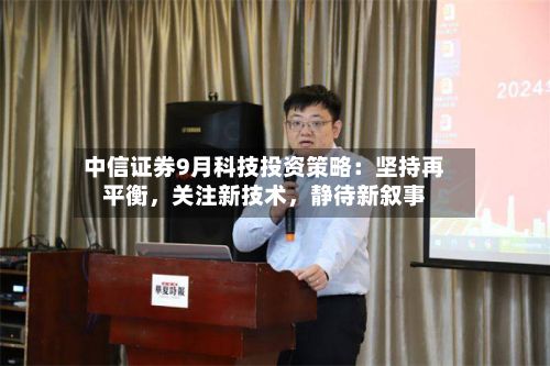 中信证券9月科技投资策略:坚持再平衡,关注新技术,静待新叙事