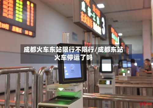 成都火车东站限行不限行/成都东站火车停运了吗-第2张图片