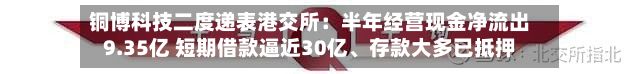 铜博科技二度递表港交所：半年经营现金净流出9.35亿 短期借款逼近30亿、存款大多已抵押-第2张图片