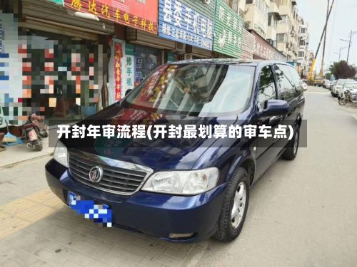 开封年审流程(开封最划算的审车点)-第2张图片
