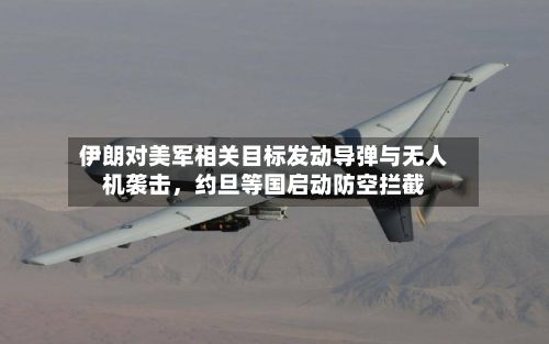 伊朗对美军相关目标发动导弹与无人机袭击,约旦等国启动防空拦截