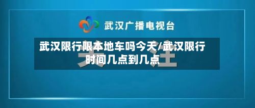 武汉限行限本地车吗今天/武汉限行时间几点到几点