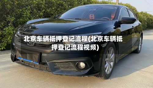 北京车辆抵押登记流程(北京车辆抵押登记流程视频)-第3张图片